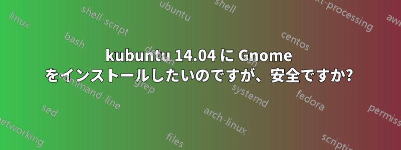 kubuntu 14.04 に Gnome をインストールしたいのですが、安全ですか?