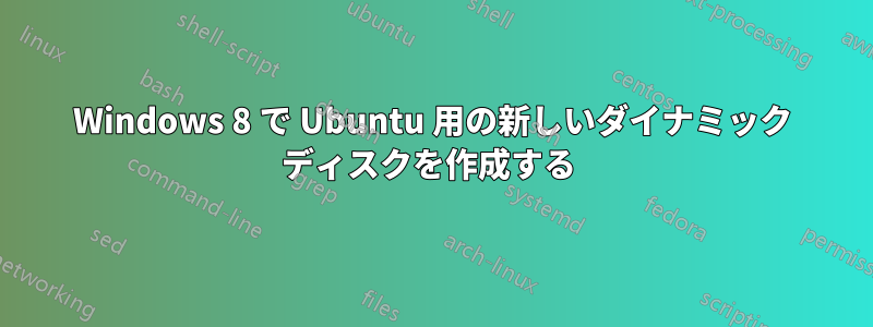 Windows 8 で Ubuntu 用の新しいダイナミック ディスクを作成する 