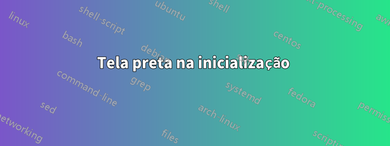 Tela preta na inicialização