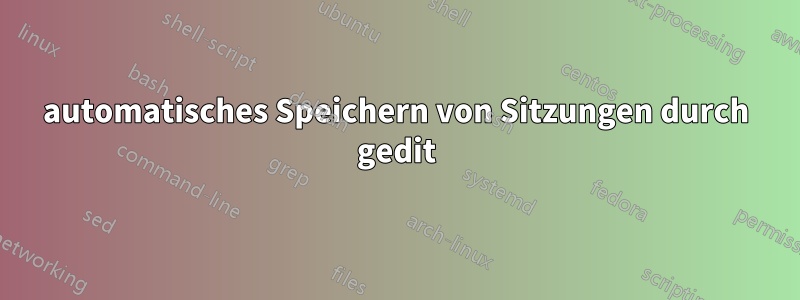 automatisches Speichern von Sitzungen durch gedit