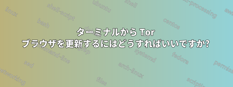 ターミナルから Tor ブラウザを更新するにはどうすればいいですか?