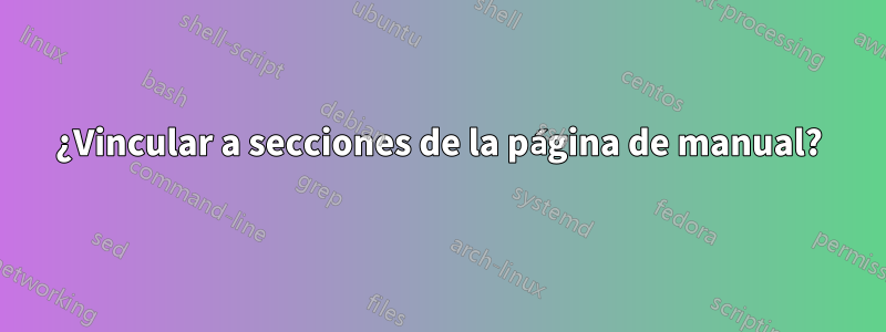 ¿Vincular a secciones de la página de manual?