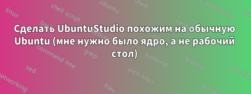 Сделать UbuntuStudio похожим на обычную Ubuntu (мне нужно было ядро, а не рабочий стол)