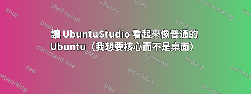 讓 UbuntuStudio 看起來像普通的 Ubuntu（我想要核心而不是桌面）