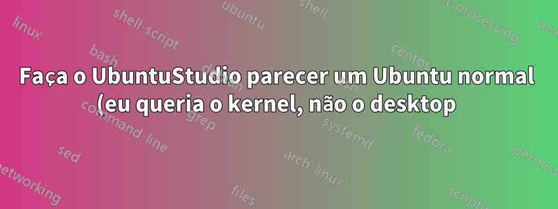 Faça o UbuntuStudio parecer um Ubuntu normal (eu queria o kernel, não o desktop)