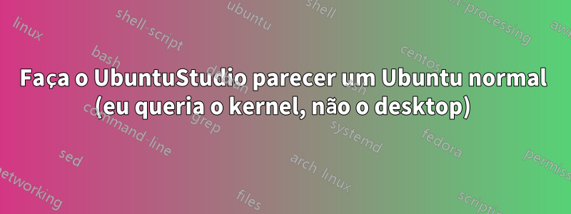 Faça o UbuntuStudio parecer um Ubuntu normal (eu queria o kernel, não o desktop)