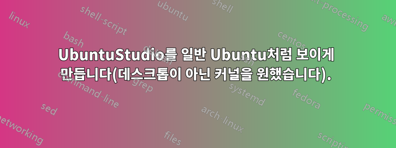 UbuntuStudio를 일반 Ubuntu처럼 보이게 만듭니다(데스크톱이 아닌 커널을 원했습니다).