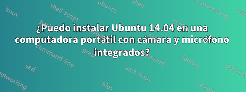 ¿Puedo instalar Ubuntu 14.04 en una computadora portátil con cámara y micrófono integrados?