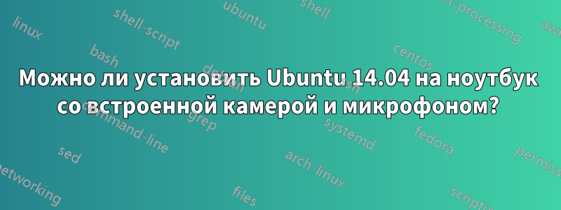 Можно ли установить Ubuntu 14.04 на ноутбук со встроенной камерой и микрофоном?