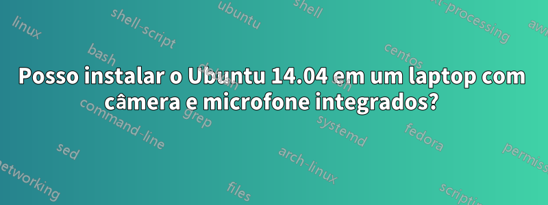 Posso instalar o Ubuntu 14.04 em um laptop com câmera e microfone integrados?