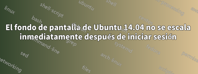 El fondo de pantalla de Ubuntu 14.04 no se escala inmediatamente después de iniciar sesión