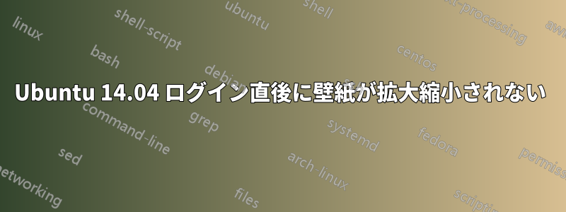 Ubuntu 14.04 ログイン直後に壁紙が拡大縮小されない