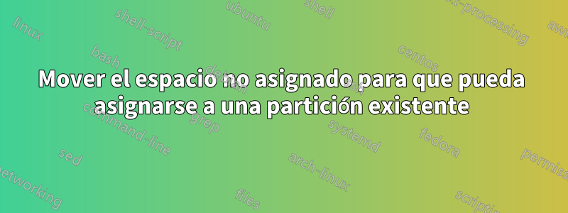 Mover el espacio no asignado para que pueda asignarse a una partición existente