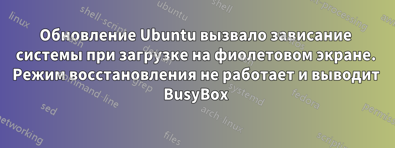 Обновление Ubuntu вызвало зависание системы при загрузке на фиолетовом экране. Режим восстановления не работает и выводит BusyBox