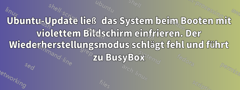 Ubuntu-Update ließ das System beim Booten mit violettem Bildschirm einfrieren. Der Wiederherstellungsmodus schlägt fehl und führt zu BusyBox