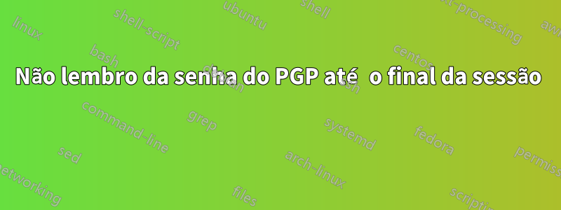 Não lembro da senha do PGP até o final da sessão 