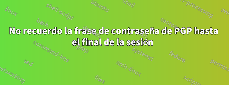 No recuerdo la frase de contraseña de PGP hasta el final de la sesión 