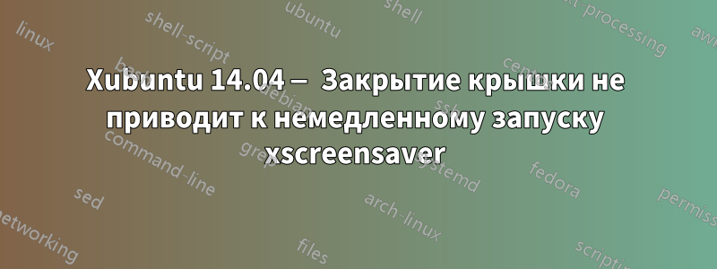 Xubuntu 14.04 — Закрытие крышки не приводит к немедленному запуску xscreensaver