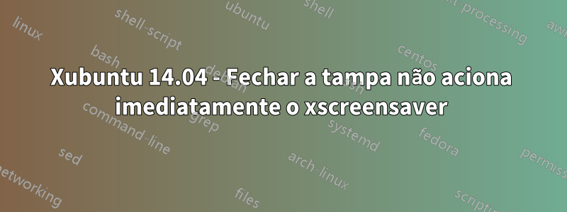 Xubuntu 14.04 - Fechar a tampa não aciona imediatamente o xscreensaver