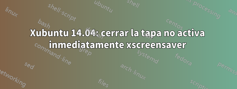 Xubuntu 14.04: cerrar la tapa no activa inmediatamente xscreensaver