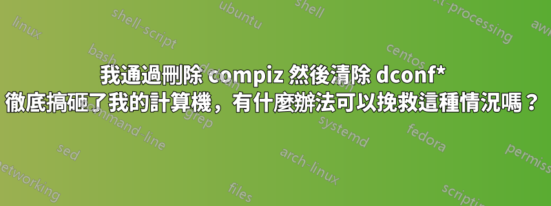 我通過刪除 compiz 然後清除 dconf* 徹底搞砸了我的計算機，有什麼辦法可以挽救這種情況嗎？