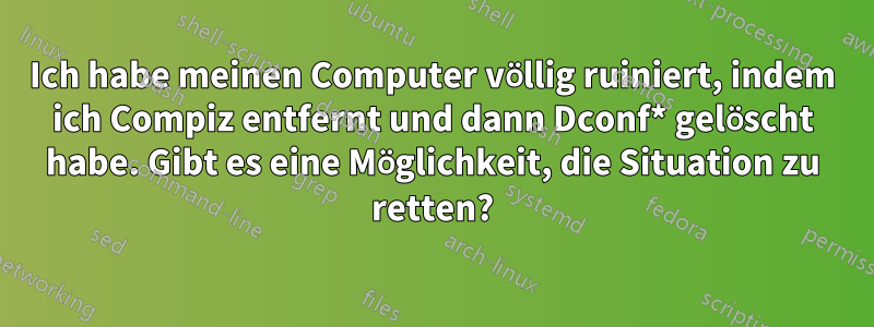 Ich habe meinen Computer völlig ruiniert, indem ich Compiz entfernt und dann Dconf* gelöscht habe. Gibt es eine Möglichkeit, die Situation zu retten?