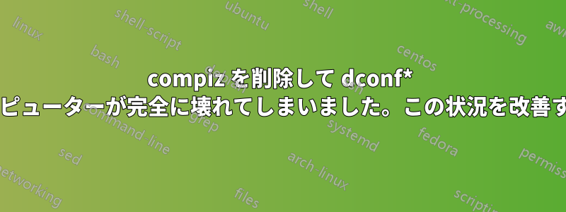 compiz を削除して dconf* を消去したため、コンピューターが完全に壊れてしまいました。この状況を改善する方法はありますか?