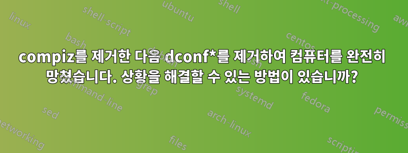 compiz를 제거한 다음 dconf*를 제거하여 컴퓨터를 완전히 망쳤습니다. 상황을 해결할 수 있는 방법이 있습니까?