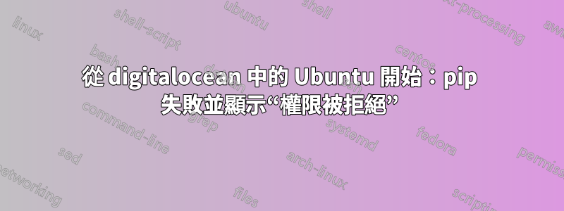 從 digitalocean 中的 Ubuntu 開始：pip 失敗並顯示“權限被拒絕”