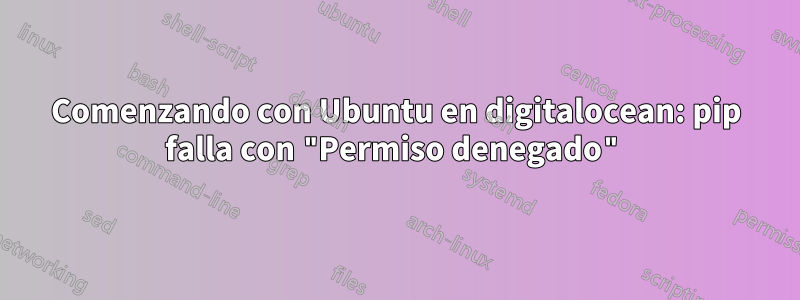 Comenzando con Ubuntu en digitalocean: pip falla con "Permiso denegado"