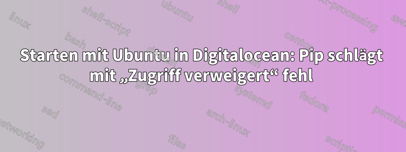 Starten mit Ubuntu in Digitalocean: Pip schlägt mit „Zugriff verweigert“ fehl