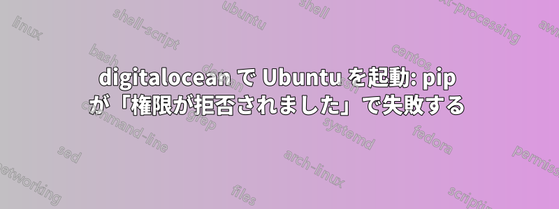 digitalocean で Ubuntu を起動: pip が「権限が拒否されました」で失敗する