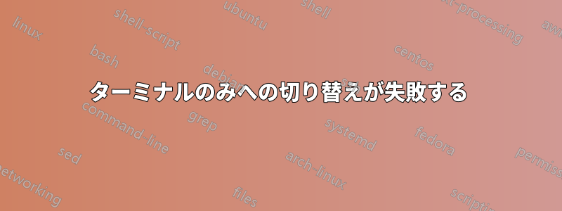 ターミナルのみへの切り替えが失敗する