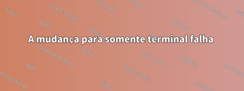 A mudança para somente terminal falha