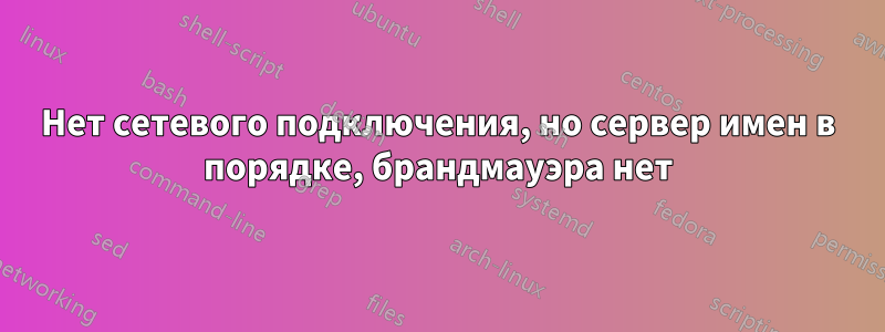 Нет сетевого подключения, но сервер имен в порядке, брандмауэра нет