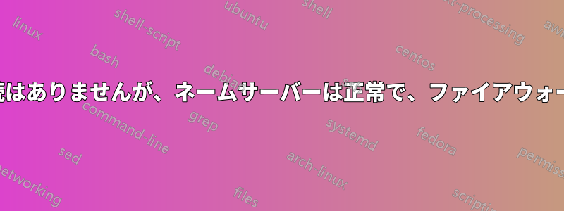 ネットワーク接続はありませんが、ネームサーバーは正常で、ファイアウォールはありません