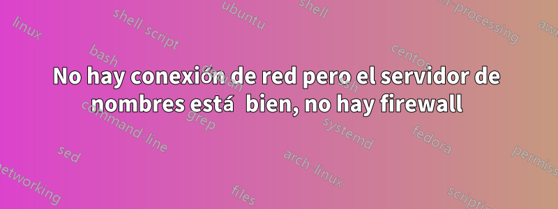 No hay conexión de red pero el servidor de nombres está bien, no hay firewall