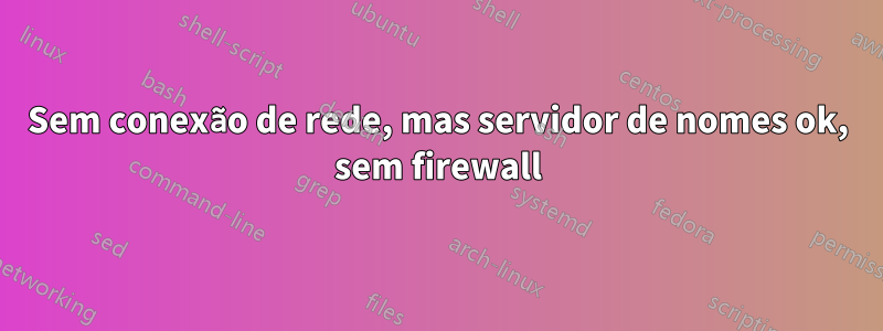 Sem conexão de rede, mas servidor de nomes ok, sem firewall