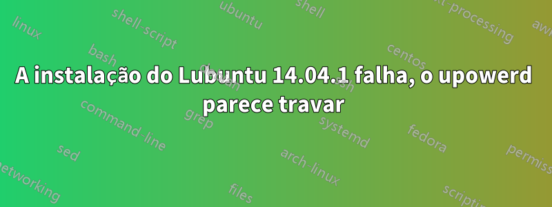 A instalação do Lubuntu 14.04.1 falha, o upowerd parece travar