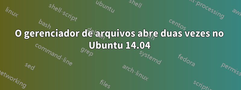 O gerenciador de arquivos abre duas vezes no Ubuntu 14.04