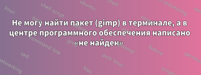 Не могу найти пакет (gimp) в терминале, а в центре программного обеспечения написано «не найден» 