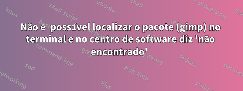 Não é possível localizar o pacote (gimp) no terminal e no centro de software diz 'não encontrado' 