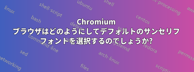 Chromium ブラウザはどのようにしてデフォルトのサンセリフ フォントを選択するのでしょうか?