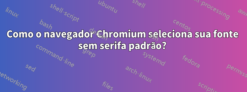 Como o navegador Chromium seleciona sua fonte sem serifa padrão?