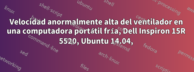 Velocidad anormalmente alta del ventilador en una computadora portátil fría, Dell Inspiron 15R 5520, Ubuntu 14.04,