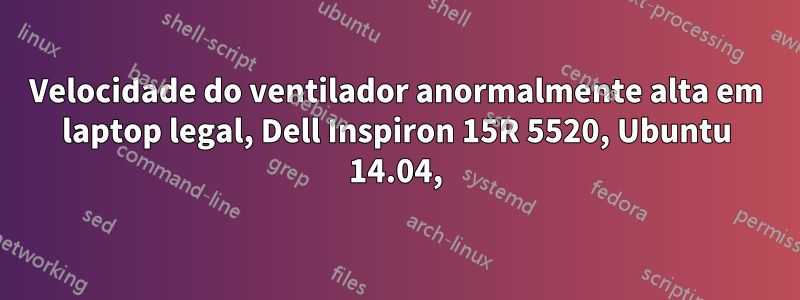 Velocidade do ventilador anormalmente alta em laptop legal, Dell Inspiron 15R 5520, Ubuntu 14.04,