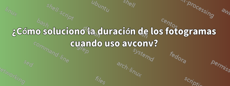 ¿Cómo soluciono la duración de los fotogramas cuando uso avconv?