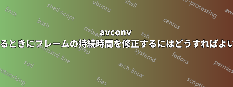 avconv を使用するときにフレームの持続時間を修正するにはどうすればよいですか?