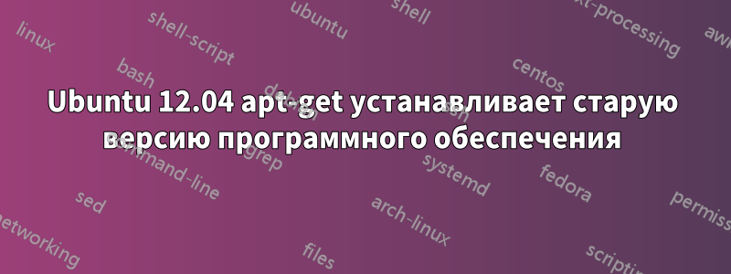 Ubuntu 12.04 apt-get устанавливает старую версию программного обеспечения