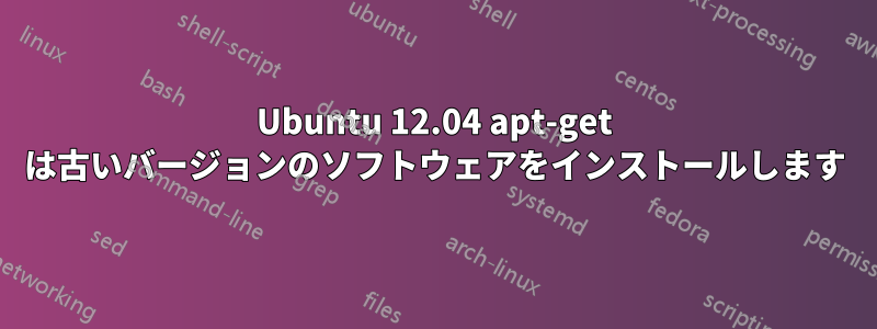 Ubuntu 12.04 apt-get は古いバージョンのソフトウェアをインストールします